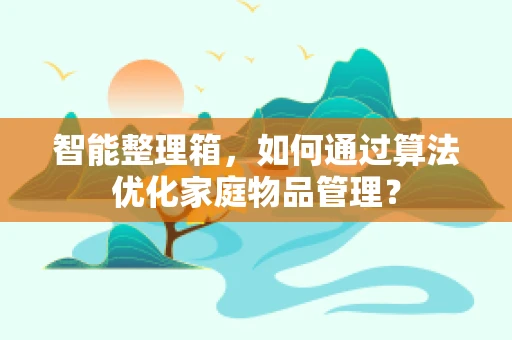 智能整理箱，如何通过算法优化家庭物品管理？