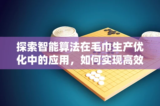 探索智能算法在毛巾生产优化中的应用，如何实现高效、环保的毛巾制造？
