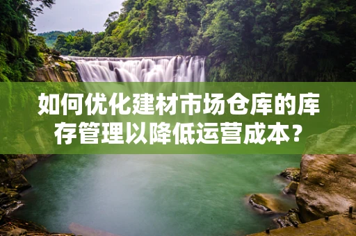 如何优化建材市场仓库的库存管理以降低运营成本？