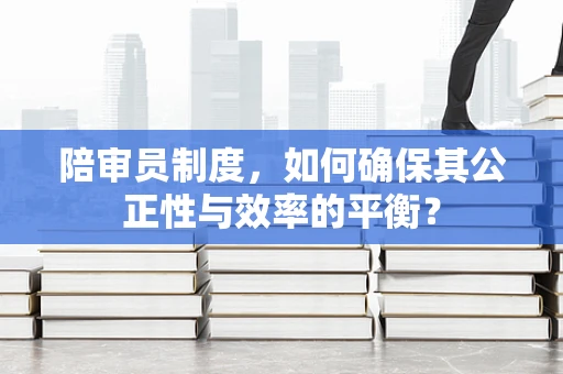 陪审员制度，如何确保其公正性与效率的平衡？