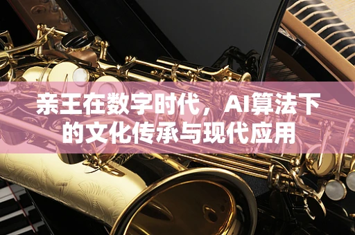 亲王在数字时代，AI算法下的文化传承与现代应用