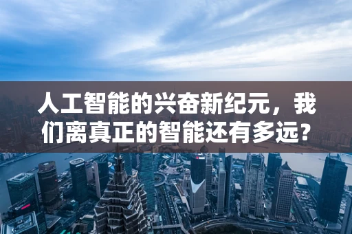 人工智能的兴奋新纪元，我们离真正的智能还有多远？