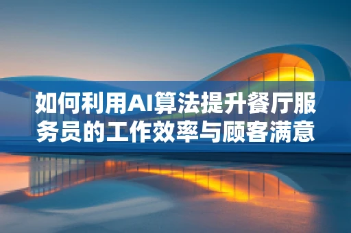 如何利用AI算法提升餐厅服务员的工作效率与顾客满意度？