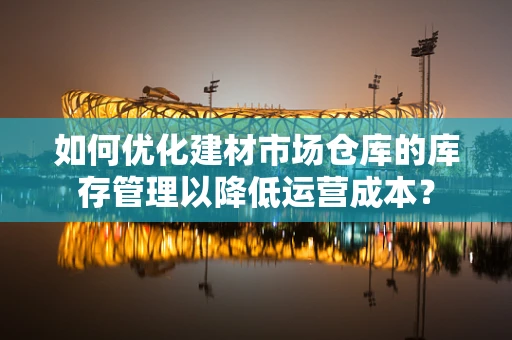 如何优化建材市场仓库的库存管理以降低运营成本？