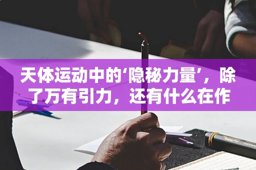 天体运动中的‘隐秘力量’，除了万有引力，还有什么在作祟？