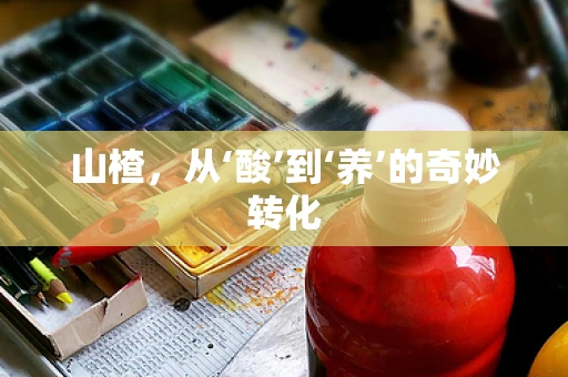 山楂，从‘酸’到‘养’的奇妙转化