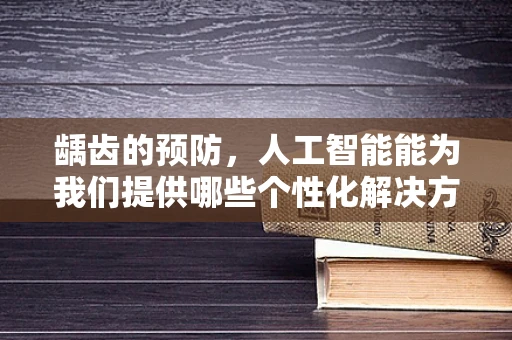 龋齿的预防，人工智能能为我们提供哪些个性化解决方案？