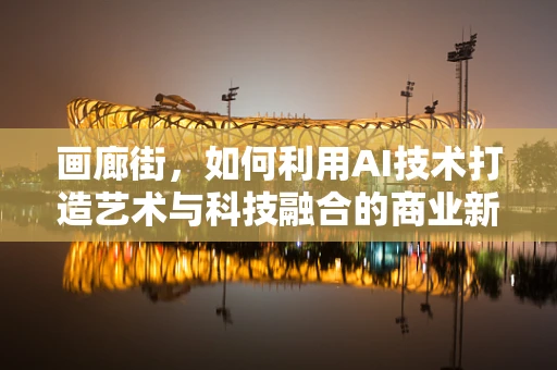 画廊街，如何利用AI技术打造艺术与科技融合的商业新生态？