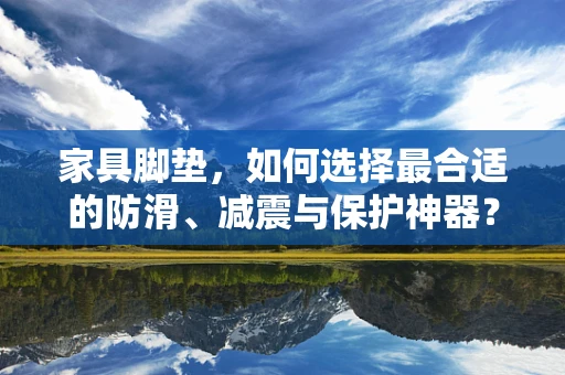 家具脚垫，如何选择最合适的防滑、减震与保护神器？