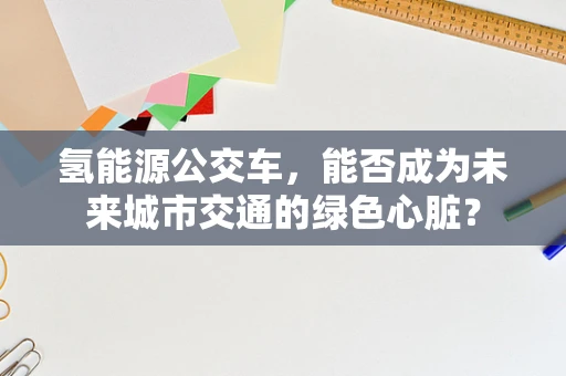 氢能源公交车，能否成为未来城市交通的绿色心脏？