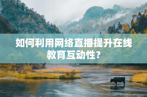如何利用网络直播提升在线教育互动性？
