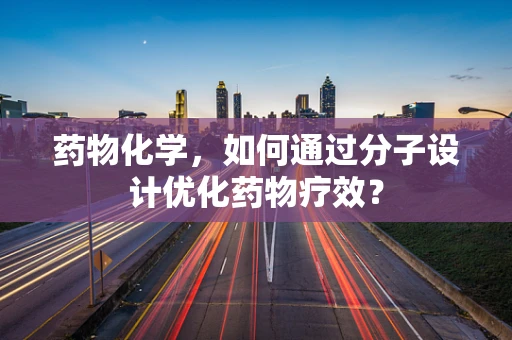 药物化学，如何通过分子设计优化药物疗效？