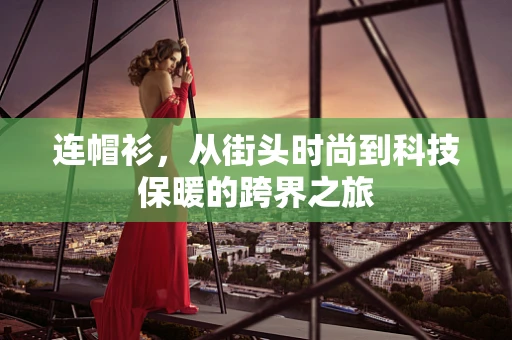 连帽衫，从街头时尚到科技保暖的跨界之旅