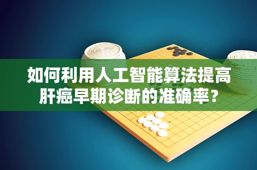 如何利用人工智能算法提高肝癌早期诊断的准确率？