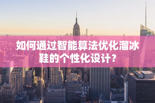 如何通过智能算法优化溜冰鞋的个性化设计？