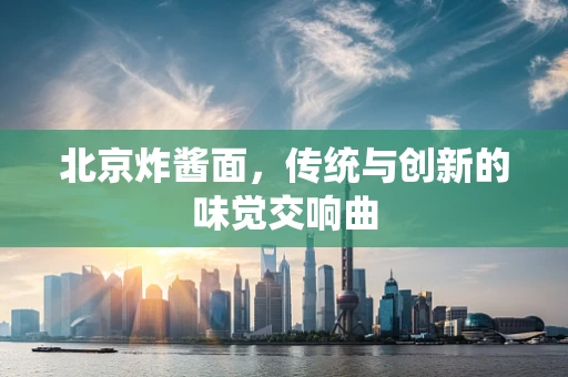 北京炸酱面，传统与创新的味觉交响曲