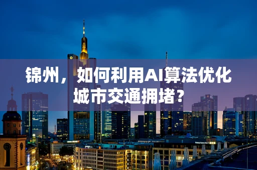 锦州，如何利用AI算法优化城市交通拥堵？
