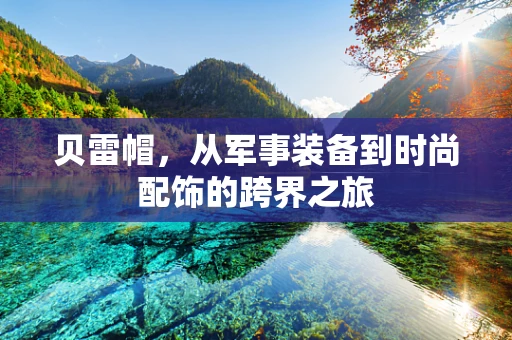 贝雷帽，从军事装备到时尚配饰的跨界之旅