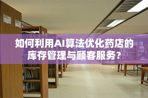 如何利用AI算法优化药店的库存管理与顾客服务？