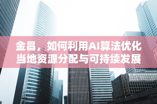金昌，如何利用AI算法优化当地资源分配与可持续发展？