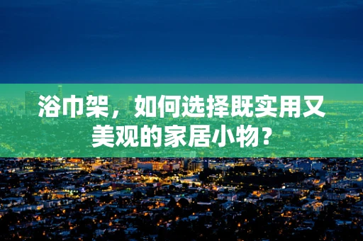 浴巾架，如何选择既实用又美观的家居小物？