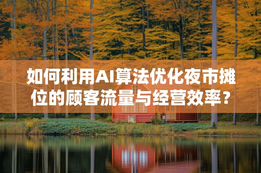 如何利用AI算法优化夜市摊位的顾客流量与经营效率？