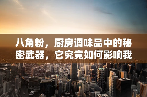 八角粉，厨房调味品中的秘密武器，它究竟如何影响我们的健康？