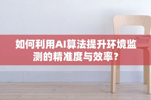 如何利用AI算法提升环境监测的精准度与效率？