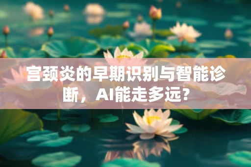 宫颈炎的早期识别与智能诊断，AI能走多远？