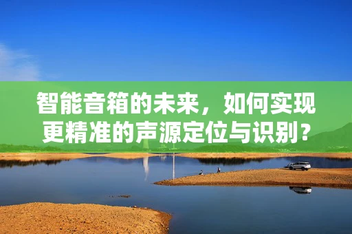 智能音箱的未来，如何实现更精准的声源定位与识别？