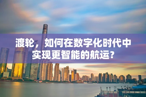 渡轮，如何在数字化时代中实现更智能的航运？