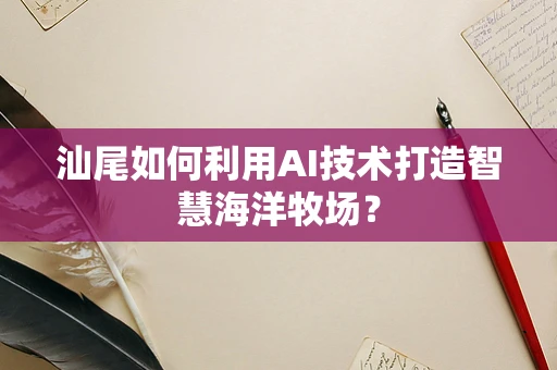 汕尾如何利用AI技术打造智慧海洋牧场？