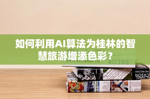 如何利用AI算法为桂林的智慧旅游增添色彩？