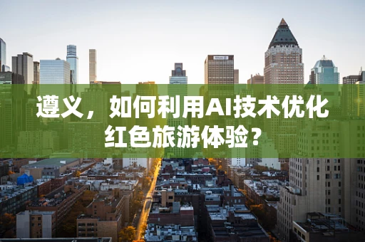 遵义，如何利用AI技术优化红色旅游体验？