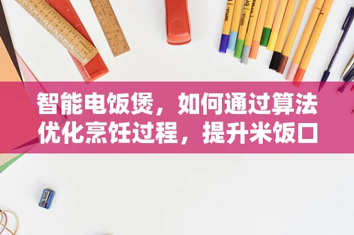 智能电饭煲，如何通过算法优化烹饪过程，提升米饭口感？