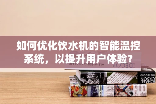 如何优化饮水机的智能温控系统，以提升用户体验？