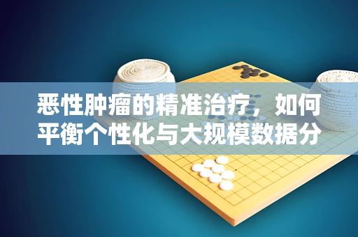 恶性肿瘤的精准治疗，如何平衡个性化与大规模数据分析的挑战？
