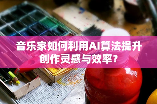 音乐家如何利用AI算法提升创作灵感与效率？