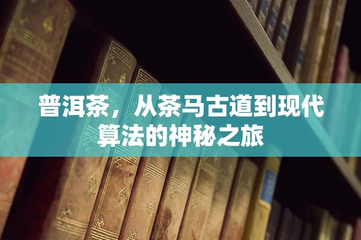 普洱茶，从茶马古道到现代算法的神秘之旅