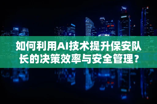 如何利用AI技术提升保安队长的决策效率与安全管理？