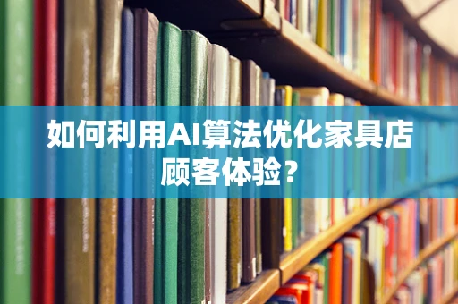 如何利用AI算法优化家具店顾客体验？