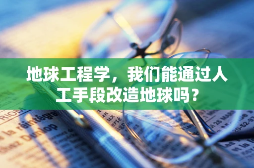 地球工程学，我们能通过人工手段改造地球吗？