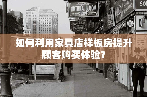 如何利用家具店样板房提升顾客购买体验？