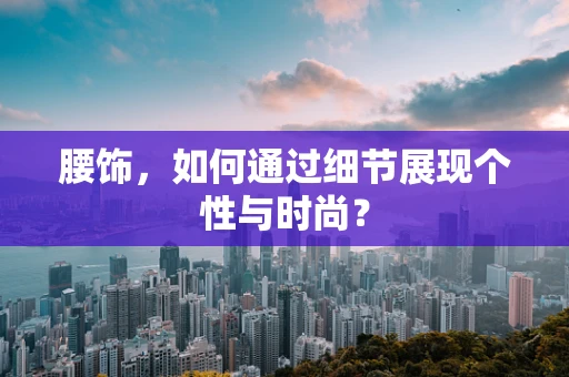 腰饰，如何通过细节展现个性与时尚？