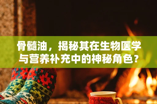 骨髓油，揭秘其在生物医学与营养补充中的神秘角色？