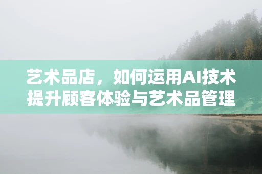 艺术品店，如何运用AI技术提升顾客体验与艺术品管理？