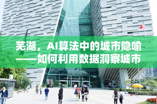 芜湖，AI算法中的城市隐喻——如何利用数据洞察城市发展脉搏？