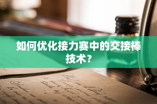 如何优化接力赛中的交接棒技术？