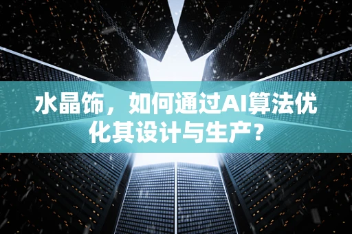 水晶饰，如何通过AI算法优化其设计与生产？