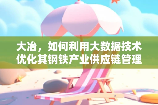 大冶，如何利用大数据技术优化其钢铁产业供应链管理？